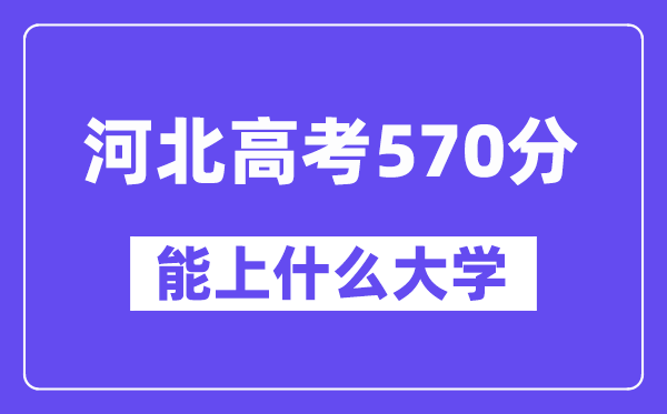 河北高考570分左右能上什么大学?附570分大学名单一览表