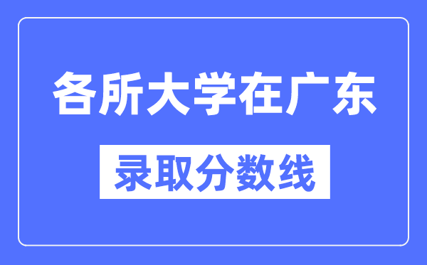 全国各所大学在广东的录取分数线是多少分(2024年参考)
