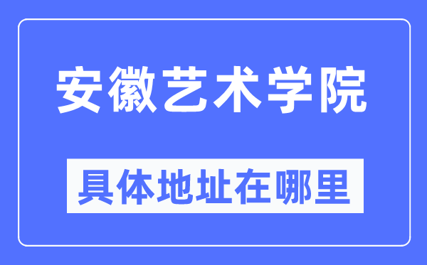 安徽艺术学院具体地址在哪里,在哪个城市,哪个区?