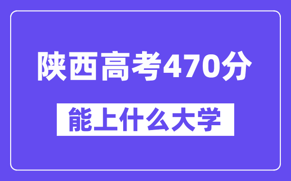 陕西高考470分左右能上什么大学?附470分大学名单一览表