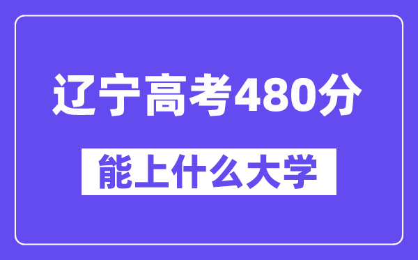 辽宁高考480分左右能上什么大学?附480分大学名单一览表