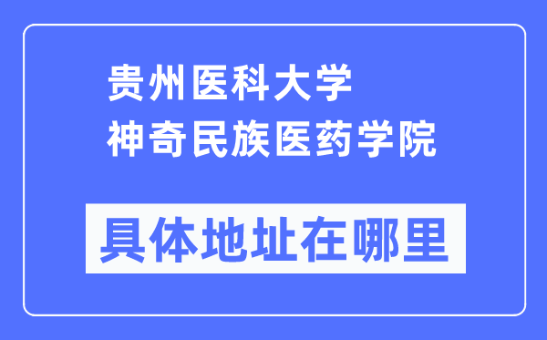 贵州医科大学神奇民族医药学院具体地址在哪里,在哪个城市,哪个区?