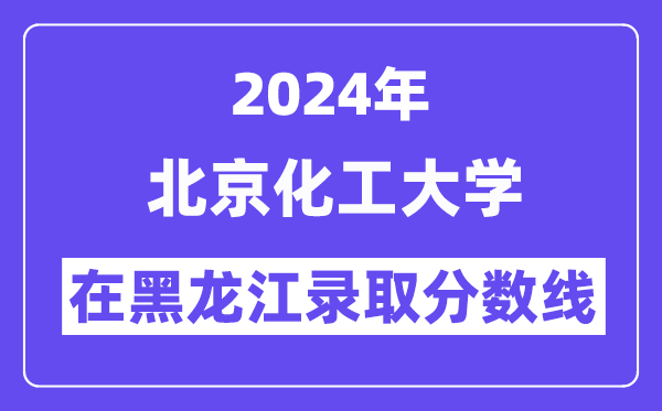 北京化工大学2024年在黑龙江录取分数线一览表(2025年参考)