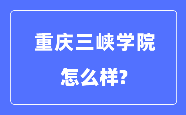 重庆三峡学院是几本一本还是二本,重庆三峡学院怎么样?