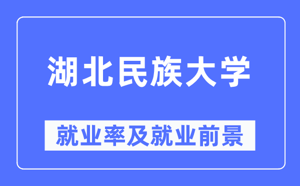 湖北民族大学就业率及就业前景怎么样,好就业吗?