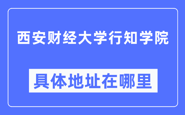 西安财经大学行知学院具体地址在哪里,在西安的哪个区?