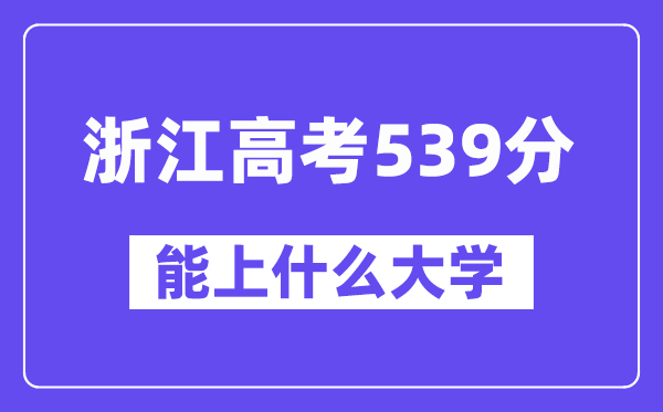 浙江高考539分左右能上什么大学?附539分大学名单一览表