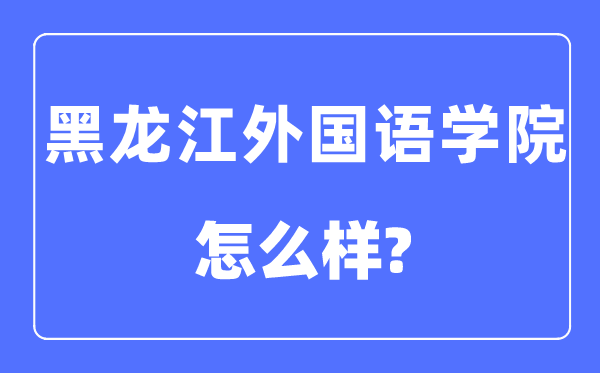 黑龙江外国语学院是几本一本还是二本,黑龙江外国语学院怎么样?