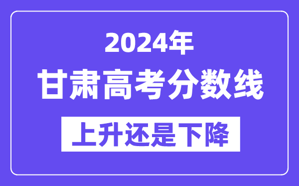 2024甘肃高考分数线会上升还是下降,录取分数线预计多少?