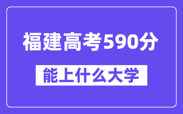 福建高考590分左右能上什么大学?附590分大学名单一览表