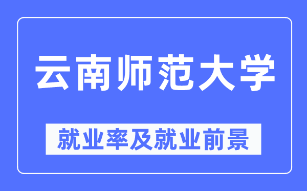 云南师范大学就业率及就业前景怎么样,好就业吗?