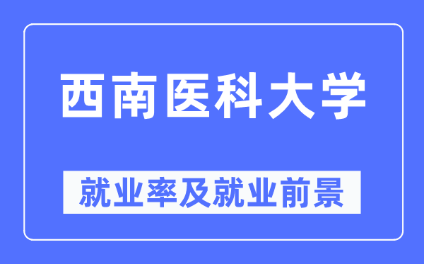 西南医科大学就业率及就业前景怎么样,好就业吗?
