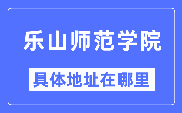 乐山师范学院具体地址在哪里,在乐山的哪个区?