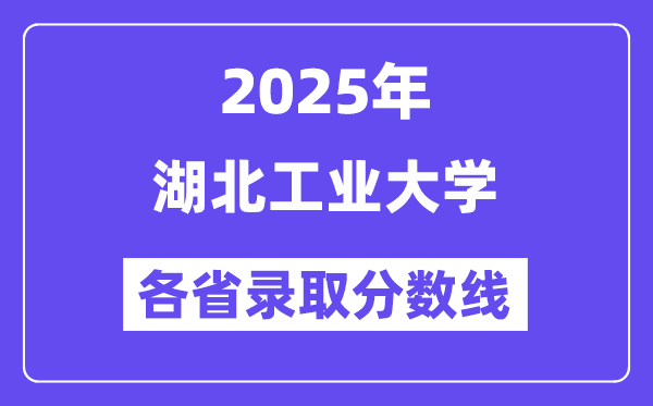 2025高考多少分能上湖北工业大学?各省录取分数线汇总