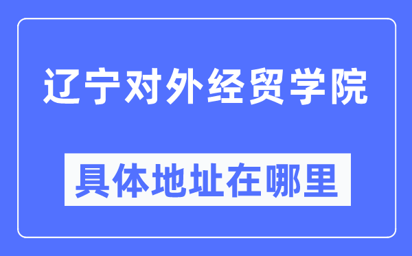 辽宁对外经贸学院具体地址在哪里,在哪个城市,哪个区?