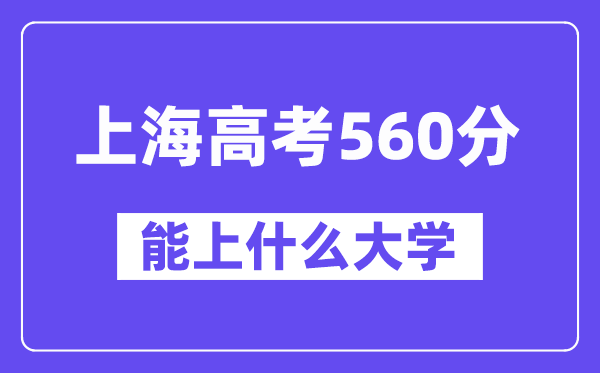 上海高考560分左右能上什么大学?附560分大学名单一览表