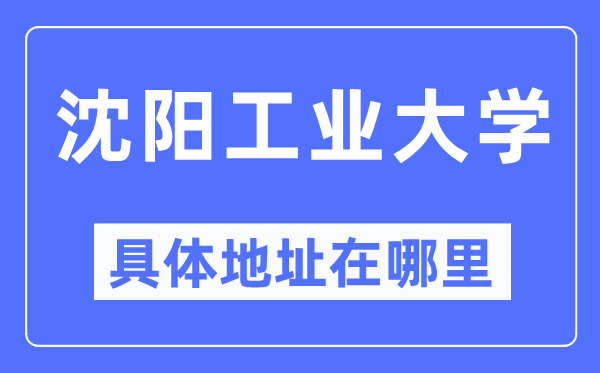沈阳工业大学具体地址在哪里,在沈阳的哪个区?