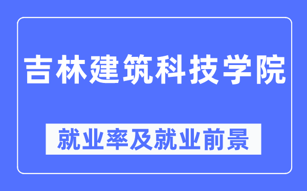 吉林建筑科技学院就业率及就业前景怎么样,好就业吗?