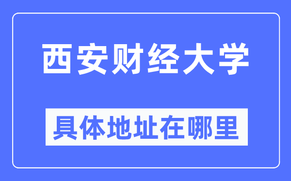 西安财经大学具体地址在哪里,在西安的哪个区?