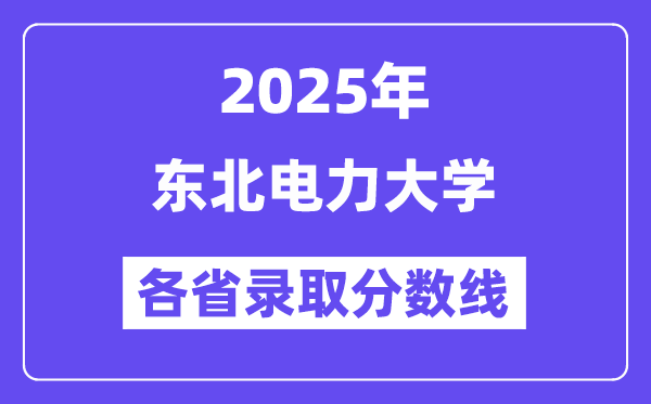 2025高考多少分能上东北电力大学?各省录取分数线汇总