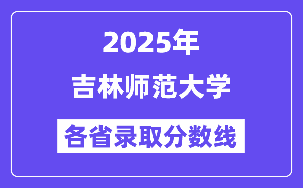 2025高考多少分能上吉林师范大学?各省录取分数线汇总