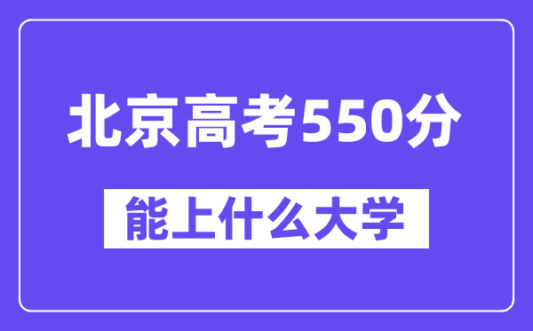 北京高考550分左右能上什么大学?附550分大学名单一览表