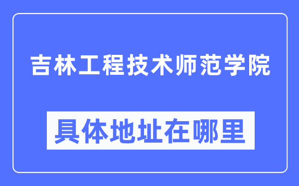 吉林工程技术师范学院具体地址在哪里,在哪个城市,哪个区?