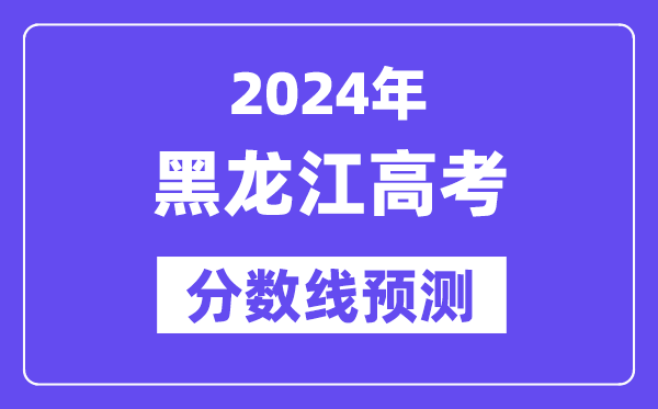 2024黑龙江高考分数线预测,各批次分数线预计是多少?