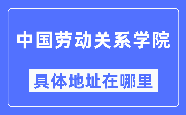 中国劳动关系学院具体地址在哪里,在哪个城市,哪个区?
