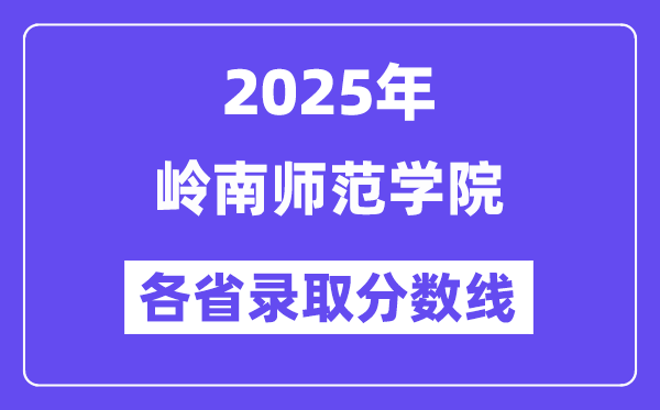 2025高考多少分能上岭南师范学院?各省录取分数线汇总