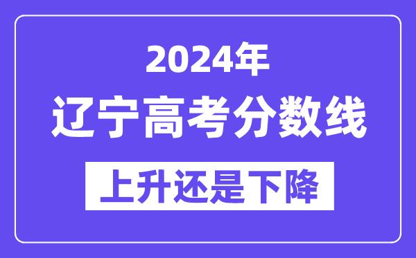 2024辽宁高考分数线会上升还是下降,录取分数线预计多少?
