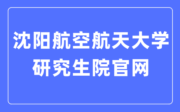 沈阳航空航天大学研究生院官网(https://yjs.sau.edu.cn/)