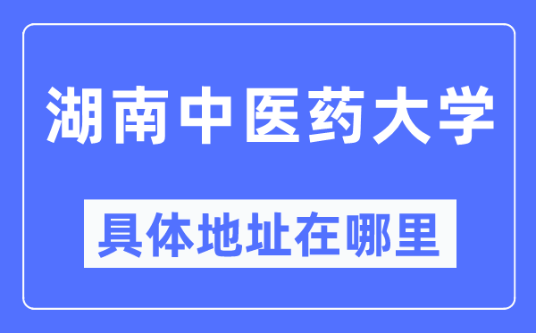 湖南中医药大学具体地址在哪里,在哪个城市,哪个区?