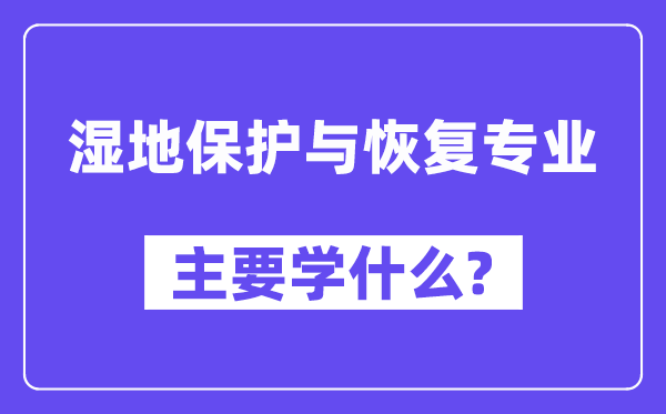 湿地保护与恢复专业主要学什么?附湿地保护与恢复专业课程目录