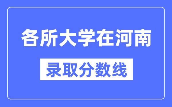 各所大学在河南的录取分数线是多少分(2024年参考)