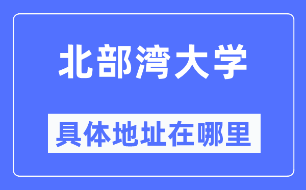 北部湾大学具体地址在哪里,在哪个城市,哪个区?