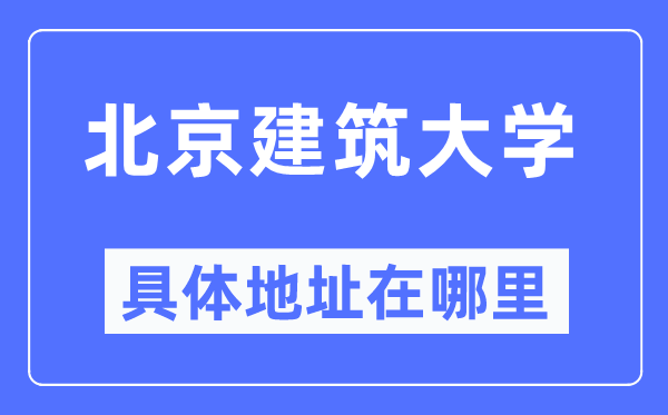 北京建筑大学具体地址在哪里,在北京的哪个区?