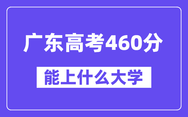 广东高考460分左右能上什么大学?附460分大学名单一览表