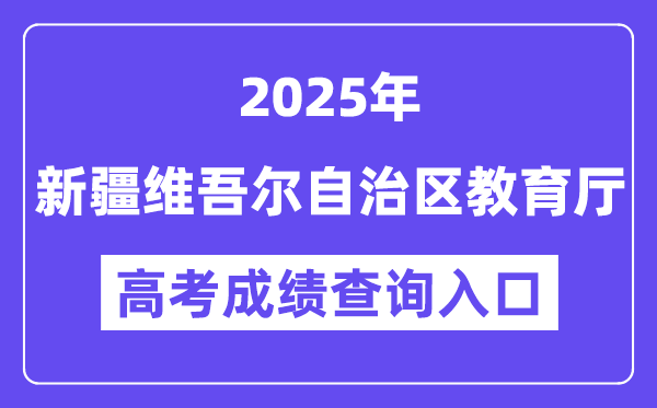 2025新疆维吾尔自治区教育厅高考成绩查询入口(https://jyt.xinjiang.gov.cn)