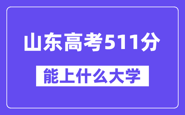 山东高考511分左右能上什么大学?附511分大学名单一览表