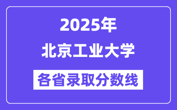 2025高考多少分能上北京工业大学?各省录取分数线汇总