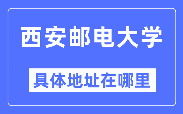西安邮电大学具体地址在哪里,在西安的哪个区?
