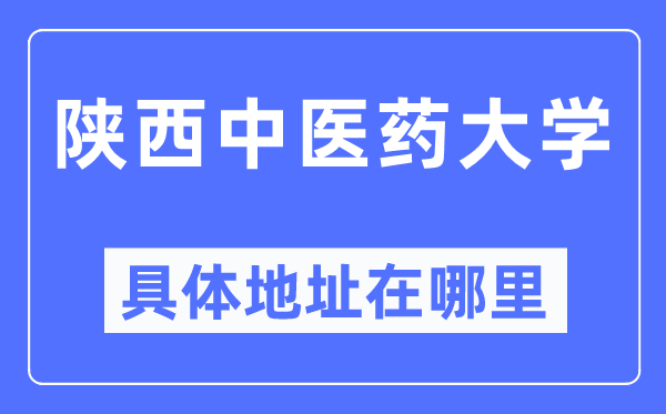 陕西中医药大学具体地址在哪里,在哪个城市,哪个区?