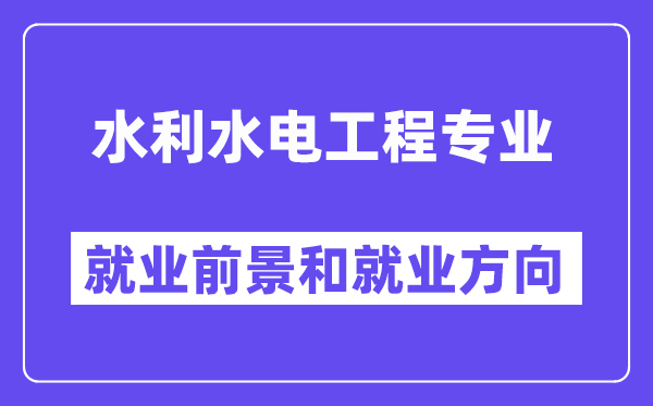 水利水电工程专业就业方向及前景怎么样,适合女孩吗?