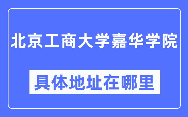 北京工商大学嘉华学院具体地址在哪里,在北京的哪个区?