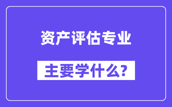 资产评估专业主要学什么?附资产评估专业课程目录