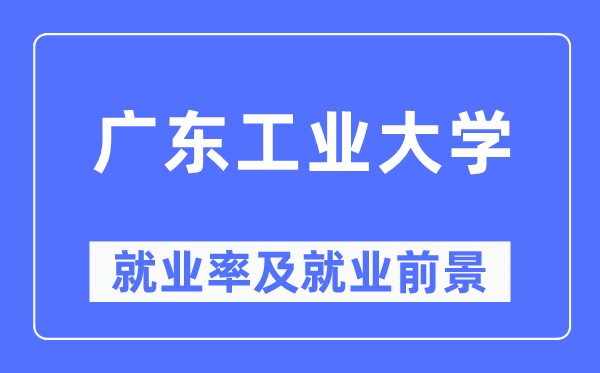 广东工业大学就业率及就业前景怎么样,好就业吗?