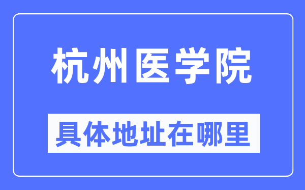 杭州医学院具体地址在哪里,在杭州的哪个区?