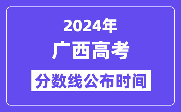 2024年广西高考分数线公布时间,具体几号几点公布?