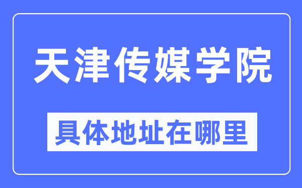 天津传媒学院具体地址在哪里,在天津的哪个区?